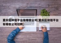 重庆区块链平台有哪些公司[重庆区块链平台有哪些公司招聘]