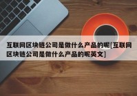 互联网区块链公司是做什么产品的呢[互联网区块链公司是做什么产品的呢英文]