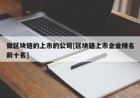 做区块链的上市的公司[区块链上市企业排名前十名]