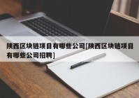 陕西区块链项目有哪些公司[陕西区块链项目有哪些公司招聘]