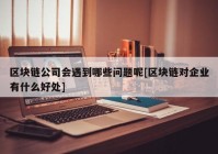 区块链公司会遇到哪些问题呢[区块链对企业有什么好处]