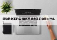 区块链老王的公司[区块链老王的公司叫什么]