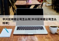 中兴区块链公司怎么样[中兴区块链公司怎么样啊]