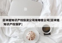 区块链知识产权投资公司有哪些公司[区块链 知识产权保护]