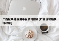 广西区块链应用平台公司排名[广西区块链扶持政策]