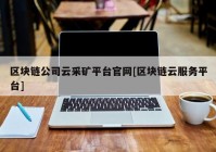 区块链公司云采矿平台官网[区块链云服务平台]