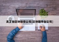 真正做区块链得公司[区块链平台公司]