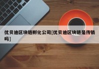 优贝迪区块链孵化公司[优贝迪区块链是传销吗]