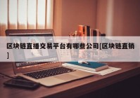 区块链直播交易平台有哪些公司[区块链直销]