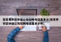 张家界市区块链公司招聘电话是多少[张家界市区块链公司招聘电话是多少啊]