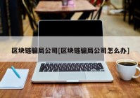 区块链骗局公司[区块链骗局公司怎么办]