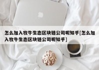 怎么加入牧牛生态区块链公司呢知乎[怎么加入牧牛生态区块链公司呢知乎]