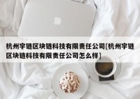 杭州宇链区块链科技有限责任公司[杭州宇链区块链科技有限责任公司怎么样]