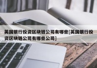 英国银行投资区块链公司有哪些[英国银行投资区块链公司有哪些公司]