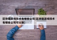 区块链游戏技术有哪些公司[区块链游戏技术有哪些公司可以做]