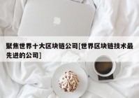 聚焦世界十大区块链公司[世界区块链技术最先进的公司]