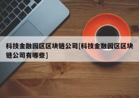 科技金融园区区块链公司[科技金融园区区块链公司有哪些]