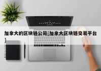 加拿大的区块链公司[加拿大区块链交易平台]