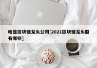 啥是区块链龙头公司[2021区块链龙头股有哪些]