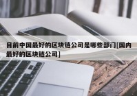 目前中国最好的区块链公司是哪些部门[国内最好的区块链公司]