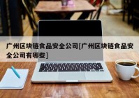 广州区块链食品安全公司[广州区块链食品安全公司有哪些]