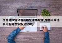 榆林区块链公司有哪些家族企业[榆林区块链公司有哪些家族企业呢]