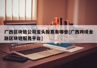 广西区块链公司龙头股票有哪些[广西跨境金融区块链服务平台]