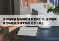 区块链项目在新加坡注册主体公司[区块链项目在新加坡注册主体公司怎么办]