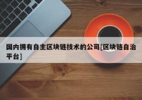 国内拥有自主区块链技术的公司[区块链自治平台]