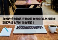 泉州跨境金融区块链公司有哪些[泉州跨境金融区块链公司有哪些项目]