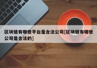 区块链有哪些平台是合法公司[区块链有哪些公司是合法的]