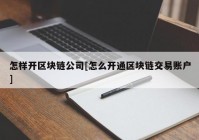 怎样开区块链公司[怎么开通区块链交易账户]