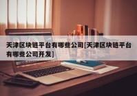 天津区块链平台有哪些公司[天津区块链平台有哪些公司开发]