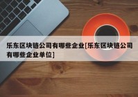 乐东区块链公司有哪些企业[乐东区块链公司有哪些企业单位]