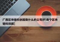 广西区块链科创园做什么的公司好[南宁区块链科技园]