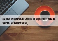 杭州市做区块链的公司有哪些[杭州市做区块链的公司有哪些公司]