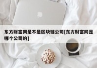 东方财富网是不是区块链公司[东方财富网是哪个公司的]