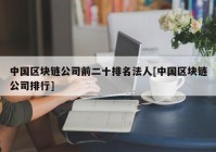 中国区块链公司前二十排名法人[中国区块链公司排行]