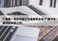 广西第一家区块链公司是哪家企业[广西汽车集团区块链公司]