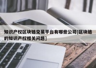 知识产权区块链交易平台有哪些公司[区块链的知识产权相关问题]