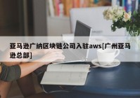 亚马逊广纳区块链公司入驻aws[广州亚马逊总部]