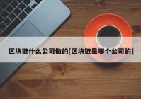 区块链什么公司做的[区块链是哪个公司的]