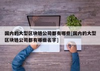 国内的大型区块链公司都有哪些[国内的大型区块链公司都有哪些名字]