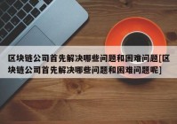 区块链公司首先解决哪些问题和困难问题[区块链公司首先解决哪些问题和困难问题呢]