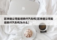 区块链公司能拯救ff汽车吗[区块链公司能拯救ff汽车吗为什么]