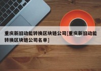 重庆新旧动能转换区块链公司[重庆新旧动能转换区块链公司名单]