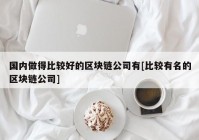 国内做得比较好的区块链公司有[比较有名的区块链公司]