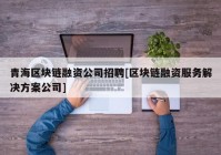 青海区块链融资公司招聘[区块链融资服务解决方案公司]