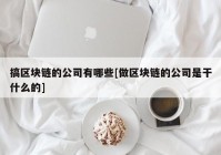 搞区块链的公司有哪些[做区块链的公司是干什么的]