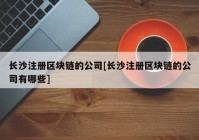 长沙注册区块链的公司[长沙注册区块链的公司有哪些]